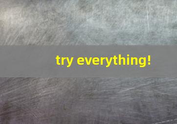 try everything!